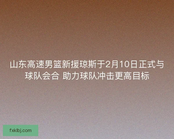 山东高速男篮新援琼斯于2月10日正式与球队会合 助力球队冲击更高目标