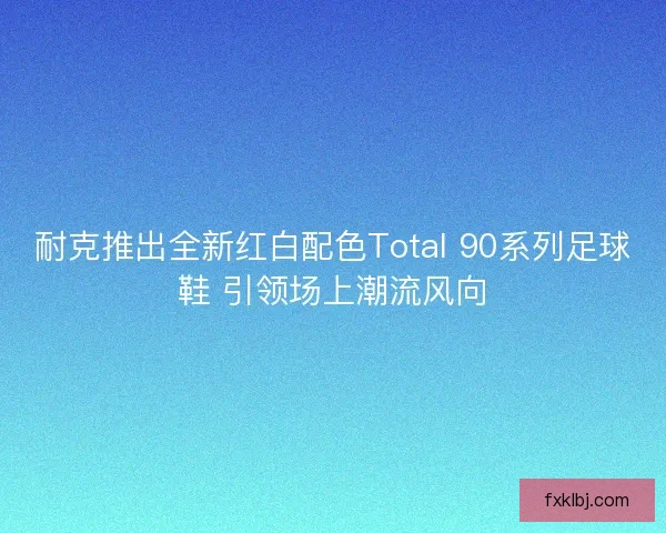 耐克推出全新红白配色Total 90系列足球鞋 引领场上潮流风向