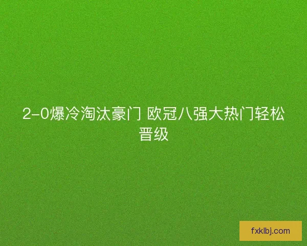 2-0爆冷淘汰豪门 欧冠八强大热门轻松晋级