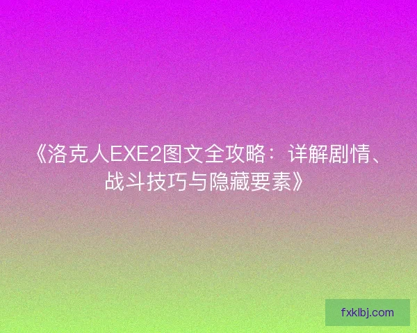 《洛克人EXE2图文全攻略：详解剧情、战斗技巧与隐藏要素》