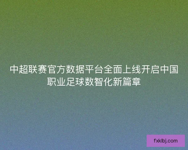 中超联赛官方数据平台全面上线开启中国职业足球数智化新篇章