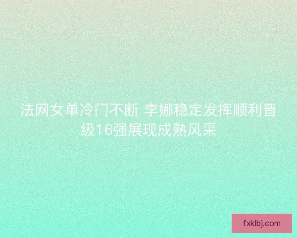 法网女单冷门不断 李娜稳定发挥顺利晋级16强展现成熟风采